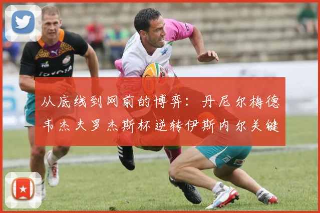 从底线到网前的博弈：丹尼尔梅德韦杰夫罗杰斯杯逆转伊斯内尔关键分战术深度复盘