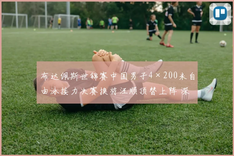 布达佩斯世锦赛中国男子4×200米自由泳接力决赛换将汪顺顶替上阵 深层原因与得失剖析