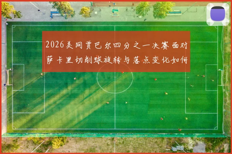 2026美网贾巴尔四分之一决赛面对萨卡里切削球旋转与落点变化如何从技术层面干扰底线移动的前瞻性解读