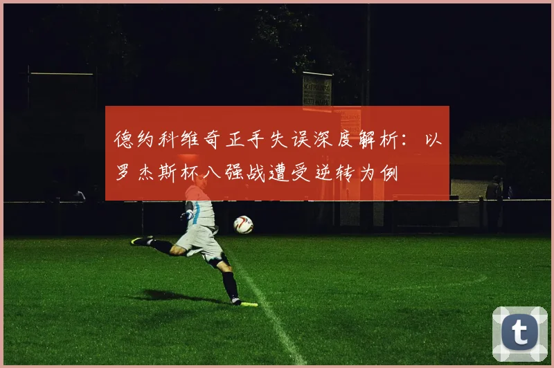 德约科维奇正手失误深度解析：以罗杰斯杯八强战遭受逆转为例