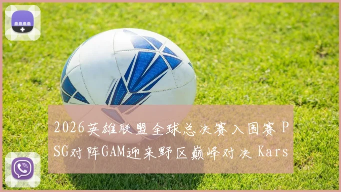 2026英雄联盟全球总决赛入围赛 PSG对阵GAM迎来野区巅峰对决 Karsa与Levi经验博弈深度解析