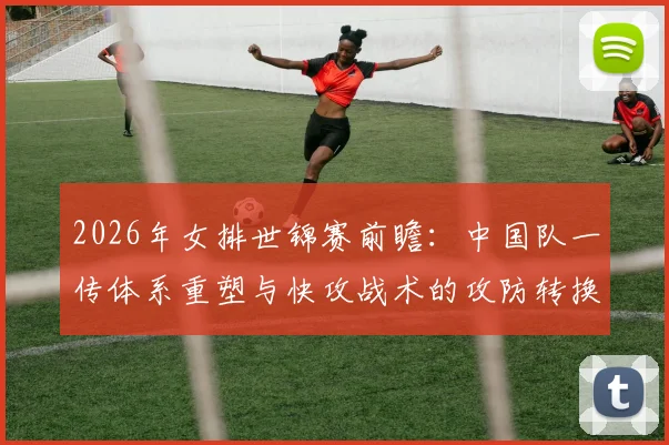2026年女排世锦赛前瞻：中国队一传体系重塑与快攻战术的攻防转换挑战