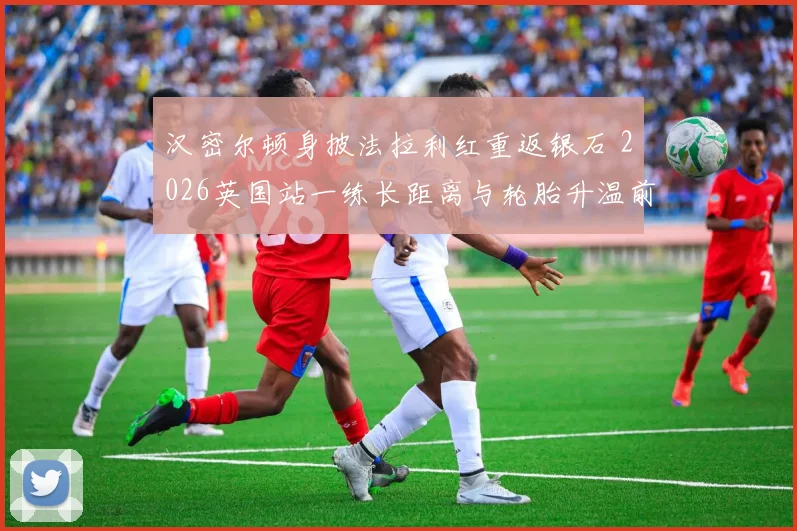 汉密尔顿身披法拉利红重返银石 2026英国站一练长距离与轮胎升温前瞻