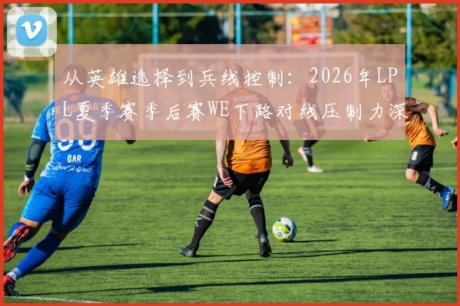 从英雄选择到兵线控制：2026年LPL夏季赛季后赛WE下路对线压制力深度复盘