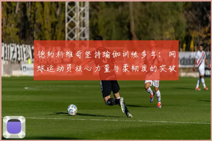 德约科维奇坚持瑜伽训练多年:网球运动员核心力量与柔韧度的突破方法