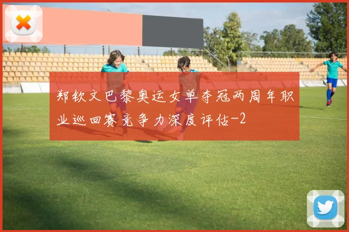 郑钦文巴黎奥运女单夺冠两周年职业巡回赛竞争力深度评估