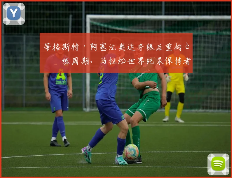 蒂格斯特·阿塞法奥运夺银后重构训练周期，马拉松世界纪录保持者的速度耐力新平衡
