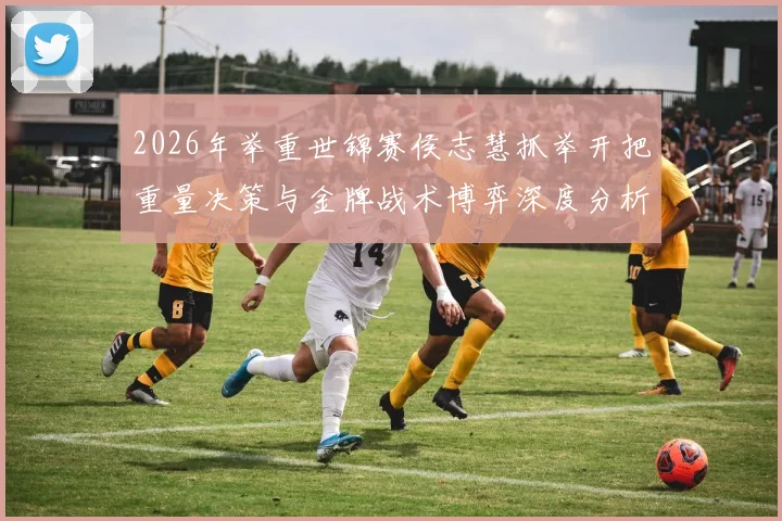 2026年举重世锦赛侯志慧抓举开把重量决策与金牌战术博弈深度分析