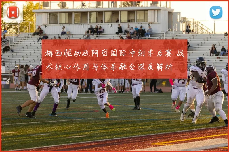 梅西驱动迈阿密国际冲刺季后赛 战术核心作用与体系融合深度解析
