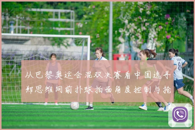 从巴黎奥运会混双决赛看中国选手郑思维网前扑球拍面角度控制与抢网技巧