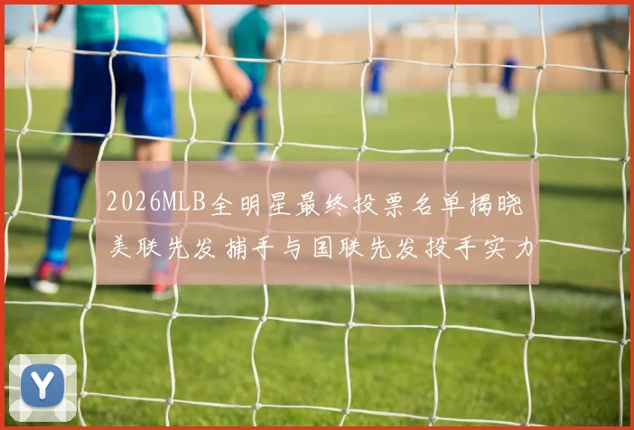 2026MLB全明星最终投票名单揭晓 美联先发捕手与国联先发投手实力对比分析