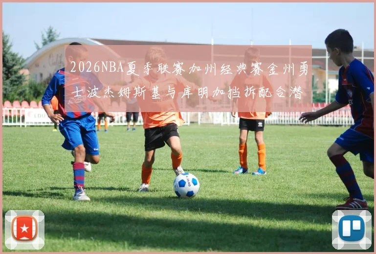 2026NBA夏季联赛加州经典赛金州勇士波杰姆斯基与库明加挡拆配合潜力分析