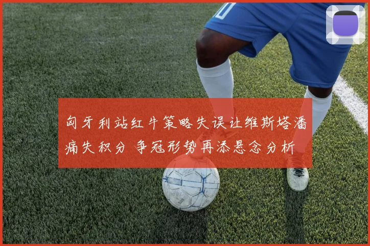 匈牙利站红牛策略失误让维斯塔潘痛失积分 争冠形势再添悬念分析