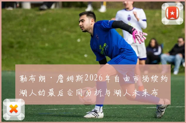 勒布朗·詹姆斯2026年自由市场续约湖人的最后合同分析与湖人未来布局