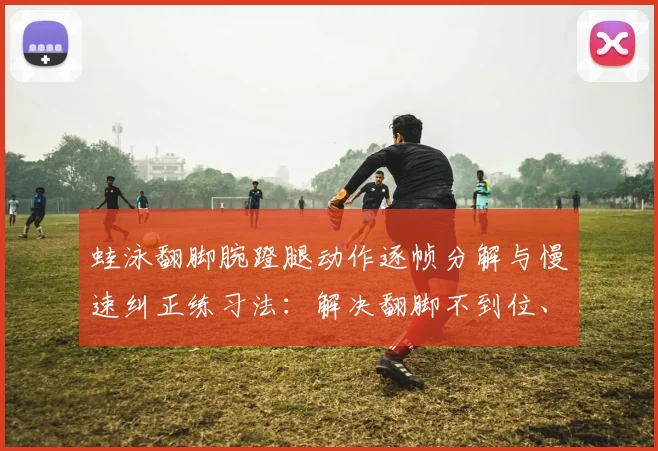 蛙泳翻脚腕蹬腿动作逐帧分解与慢速纠正练习法：解决翻脚不到位、蹬水无力与节奏脱节