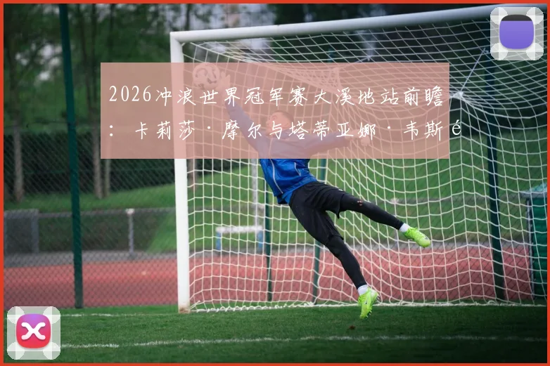 2026冲浪世界冠军赛大溪地站前瞻：卡莉莎·摩尔与塔蒂亚娜·韦斯顿-韦伯的管浪巅峰对决