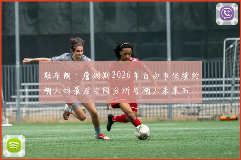 勒布朗·詹姆斯2026年自由市场续约湖人的最后合同分析与湖人未来布局