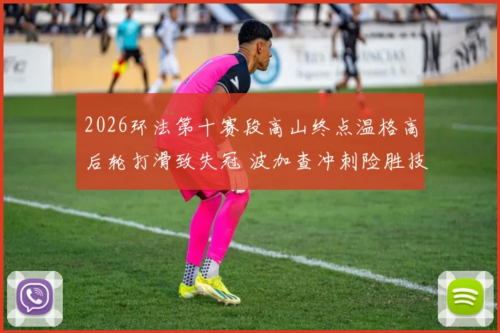 2026环法第十赛段高山终点温格高后轮打滑致失冠 波加查冲刺险胜技术调查