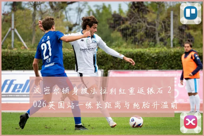汉密尔顿身披法拉利红重返银石 2026英国站一练长距离与轮胎升温前瞻