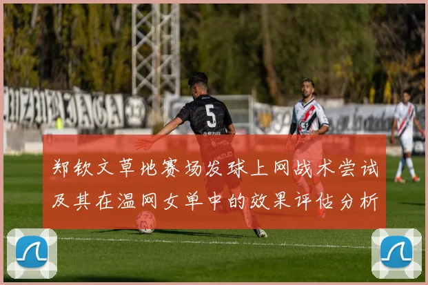 郑钦文草地赛场发球上网战术尝试及其在温网女单中的效果评估分析