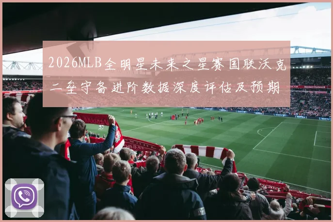 2026MLB全明星未来之星赛国联沃克二垒守备进阶数据深度评估及预期