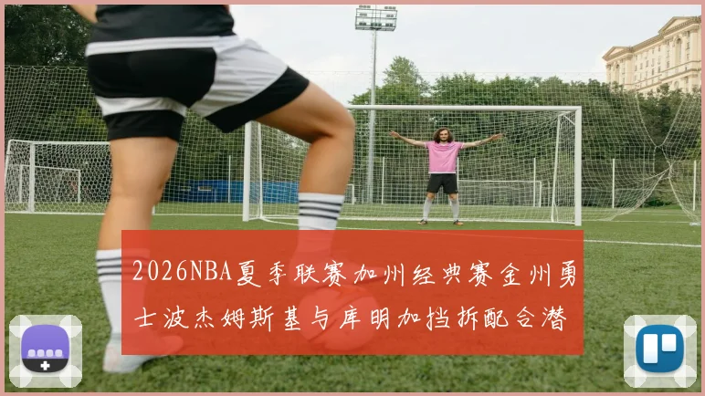 2026NBA夏季联赛加州经典赛金州勇士波杰姆斯基与库明加挡拆配合潜力分析