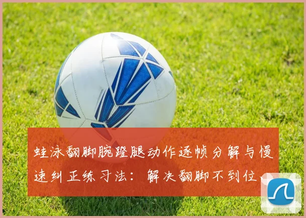 蛙泳翻脚腕蹬腿动作逐帧分解与慢速纠正练习法：解决翻脚不到位、蹬水无力与节奏脱节