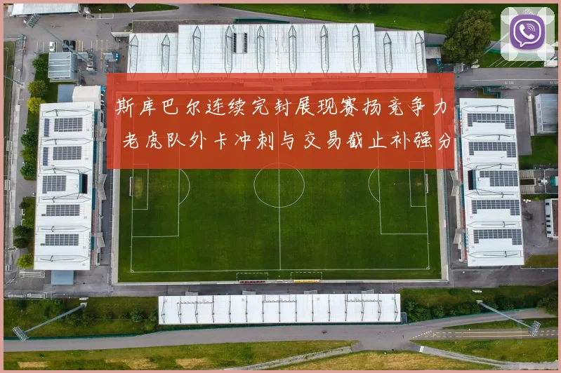 斯库巴尔连续完封展现赛扬竞争力 老虎队外卡冲刺与交易截止补强分析