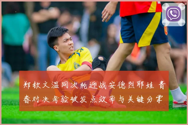 郑钦文温网次轮迎战安德烈耶娃 青春对决考验破发点效率与关键分掌控力