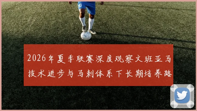 2026年夏季联赛深度观察文班亚马技术进步与马刺体系下长期培养路径解析