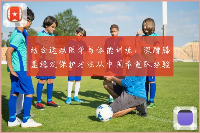 结合运动医学与体能训练，深蹲膝盖稳定保护方法从中国举重队经验谈起