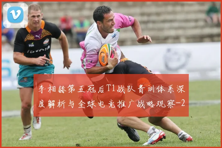 李相赫第五冠后T1战队青训体系深度解析与全球电竞推广战略观察