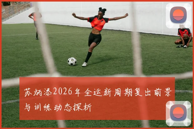 苏炳添2026年全运新周期复出前景与训练动态探析