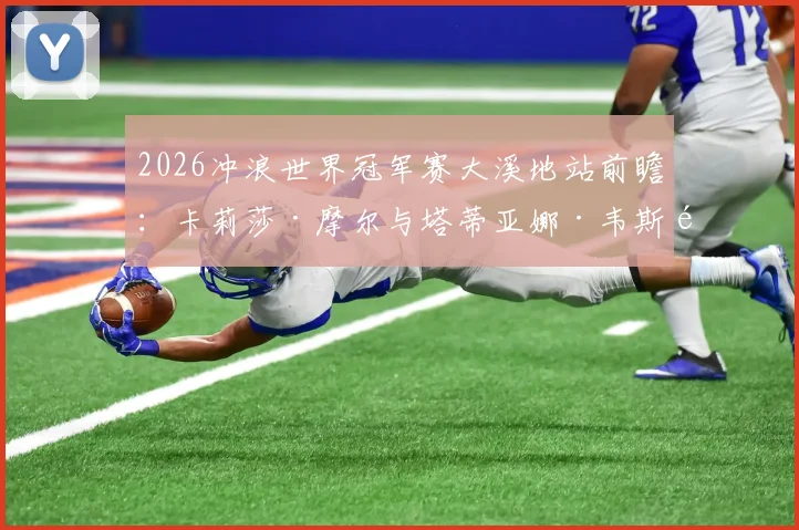 2026冲浪世界冠军赛大溪地站前瞻：卡莉莎·摩尔与塔蒂亚娜·韦斯顿-韦伯的管浪巅峰对决