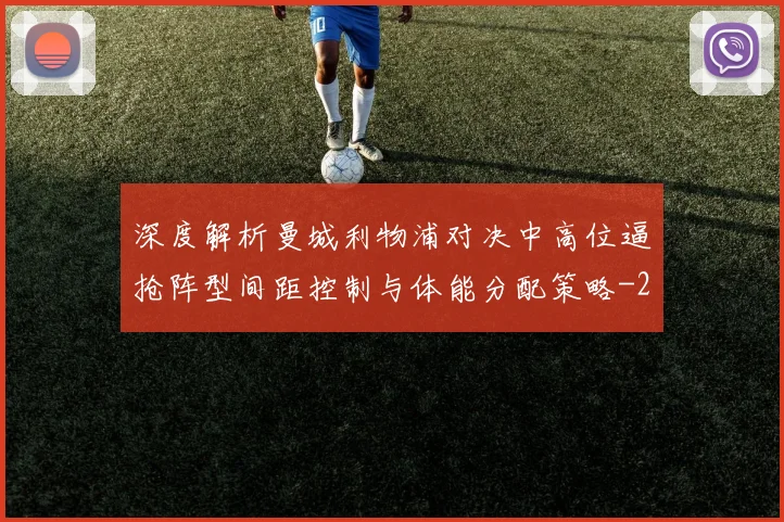 深度解析曼城利物浦对决中高位逼抢阵型间距控制与体能分配策略